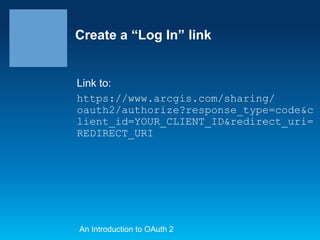 Create a “Log In” link

Link to:
https://www.arcgis.com/sharing/
oauth2/authorize?response_type=code&c
lient_id=YOUR_CLIENT_ID&redirect_uri=
REDIRECT_URI

An Introduction to OAuth 2

 