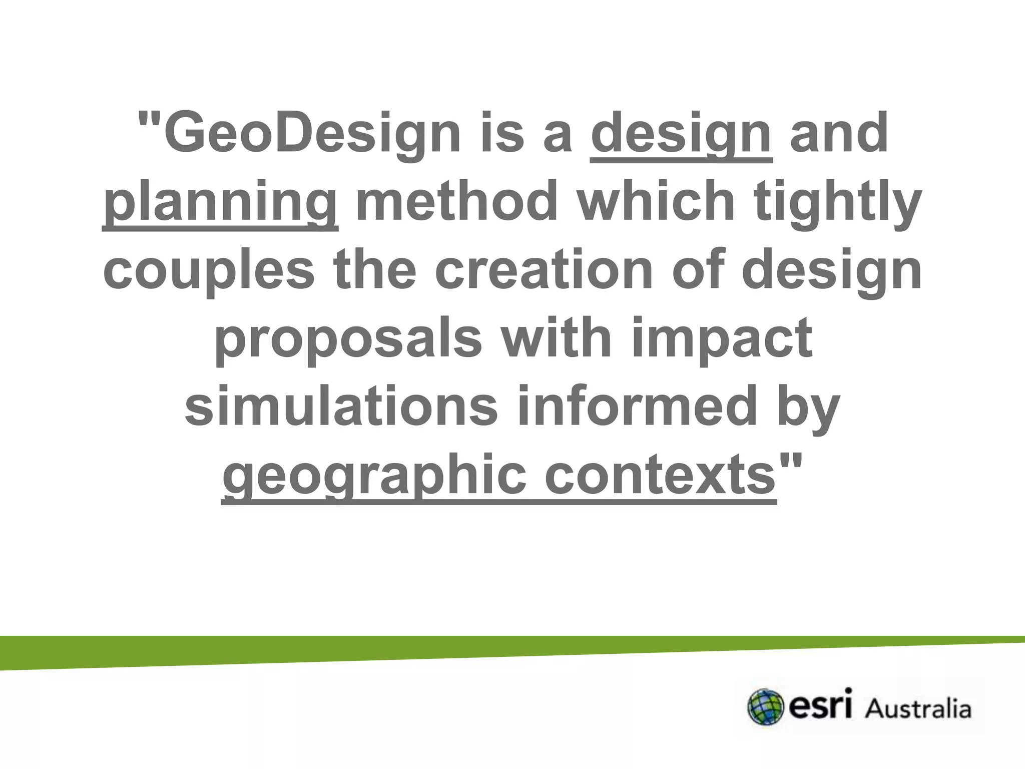 "GeoDesign is a design and
planning method which tightly
couples the creation of design
    proposals with impact
   simulations informed by
    geographic contexts"
 