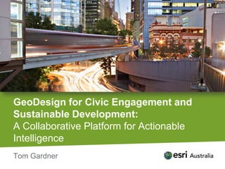 GeoDesign for Civic Engagement and Sustainable Development:A Collaborative Platform for Actionable Intelligence Tom Gardner 