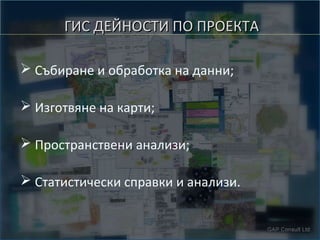 ГИС ДЕЙНОСТИ ПО ПРОЕКТА
➢ Събиране и обработка на данни;
➢ Изготвяне на карти;
➢ Пространствени анализи;
➢ Статистически справки и анализи.

 