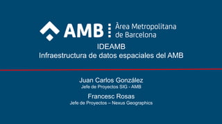 IDEAMB
Infraestructura de datos espaciales del AMB
Juan Carlos González
Jefe de Proyectos SIG - AMB
Francesc Rosas
Jefe de Proyectos – Nexus Geographics
 