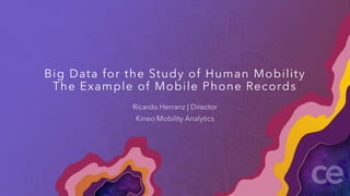 Big Data for the Study of Human Mobility
The Example of Mobile Phone Records
Ricardo Herranz | Director
Kineo Mobility Analytics
 