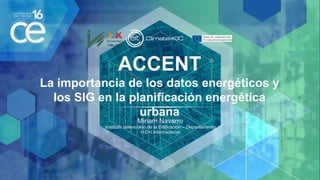 ACCENT
La importancia de los datos energéticos y
los SIG en la planificación energética
urbana
Miriam Navarro
Instituto Valenciano de la Edificación – Departamento
I+D+i Internacional
 