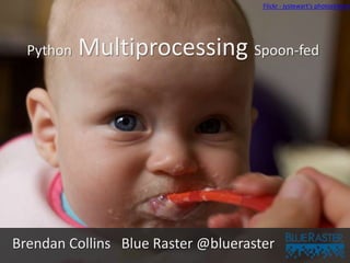 Python Multiprocessing Spoon-fed
Brendan Collins Blue Raster @blueraster
Flickr - jystewart's photostream
 