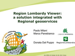 Esri EMEA UC October 26-28, 2010 Rome
Region Lombardy Viewer:
a solution integrated with
Regional geoservices
Paolo Milani
Marco Panebianco
Donata Dal Puppo
 