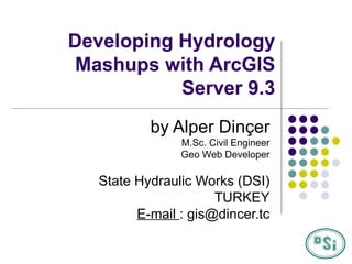 Developing Hydrology   Mashups with ArcGIS Server 9.3 by Alper Dinçer M.Sc. Civil Engineer Geo Web Developer State Hydraulic Works (DSI) TURKEY E-mail  : gis@dincer.tc 