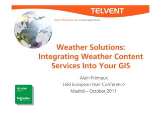 Smart Information for a Sustainable World




     Weather Solutions:
Integrating Weather Content
    Services Into Your GIS
                   Alain Frémaux
           ESRI European User Conference
               Madrid – October 2011
 