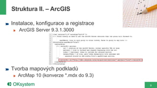 9
Instalace, konfigurace a registrace
ArcGIS Server 9.3.1.3000
Tvorba mapových podkladů
ArcMap 10 (konverze *.mdx do 9.3)
Struktura II. – ArcGIS
 