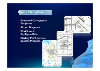 Product Templates

•   Enhanced Cartography
    Templates
•   Airport Diagrams
•   Workflows to
    Configure Data
•   Starting Point for User
    Specific Products
 