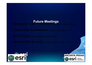 Future Meetings
     European User Conference, Madrid, October 26-28
                   Conference,                 26-


     Local User Conference, Prague, November 9-10
                Conference,
     ACI Europe, Abu Dhabi, November 28-29
         Europe,                     28-


     Airport GIS Summit, Brussels Airport, March 2012
                 Summit,




45
 