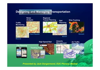 Designing and Managing Transportation

             Noise                 Regional
             Analysis              Transit Planning     Rail        Ship Tracking
Traffic                                                 Planning
Monitoring




                 Czech Republic                                                 Denmark
                                                           Munich
Moscow

                             High Speed Rail          Airports
                                                                       Air Traffic
                                                      Management
Trip Planning
                 Tracking Trains



                                                                                     Russia

                                                                     Brussels


         Presented by Jack Dangermond, EUC Plenary, Madrid
 