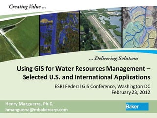 Using GIS for Water Resources Management –
      Selected U.S. and International Applications
                   ESRI Federal GIS Conference, Washington DC
                                             February 23, 2012

Henry Manguerra, Ph.D.
hmanguerra@mbakercorp.com
 