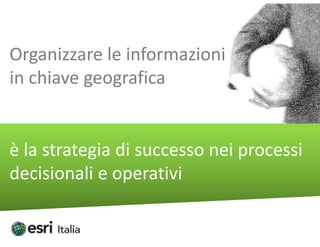 Organizzare le informazioni 
   g
in chiave geografica


è la strategia di successo nei processi 
è la strategia di successo nei processi
decisionali e operativi 
 