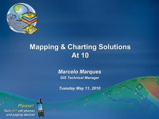 Mapping & Charting Solutions
           At 10

       Marcelo Marques
        GIS Technical Manager


        Tuesday May 11, 2010
 