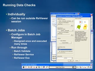 Running Data Checks

 • Individually
   – Can be run outside ReViewer
     session


 • Batch Jobs
   – Configure in Batch Job
     Manager
     –Designed once and executed
      many times
   – Run through
     • Batch Validate
     • ReViewer Service
     • ReViewer Exe
 