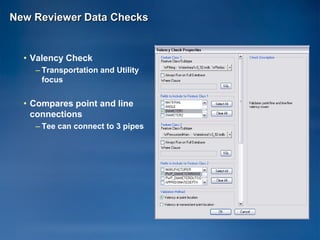 New Reviewer Data Checks


  • Valency Check
    – Transportation and Utility
      focus


  • Compares point and line
    connections
    – Tee can connect to 3 pipes
 