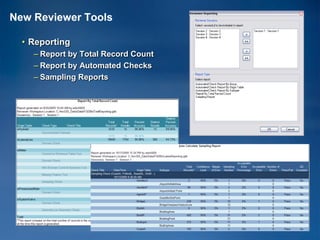 New Reviewer Tools

  • Reporting
    – Report by Total Record Count
    – Report by Automated Checks
    – Sampling Reports
 