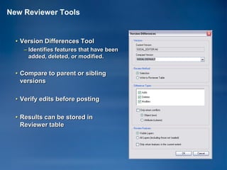 New Reviewer Tools


  • Version Differences Tool
    – Identifies features that have been
      added, deleted, or modified.


  • Compare to parent or sibling
    versions

  • Verify edits before posting

  • Results can be stored in
    Reviewer table
 