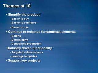 Themes at 10
 • Simplify the product
   – Easier to buy
   – Easier to configure
   – Easier to use
 • Continue to enhance fundamental elements
   – Editing
   – Cartography
   – Centralized production
 • Industry driven functionality
   – Targeted enhancements
   – Leverage templates
 • Support key projects
 