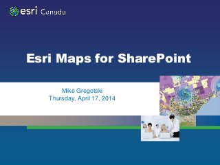 Esri Maps for SharePoint
• Mike Gregotski
• Thursday, April 17, 2014
 