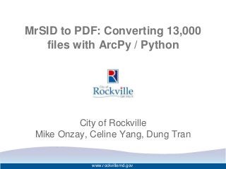 MrSID to PDF: Converting 13,000
files with ArcPy / Python
City of Rockville
Mike Onzay, Celine Yang, Dung Tran
www.rockvillemd.gov
 