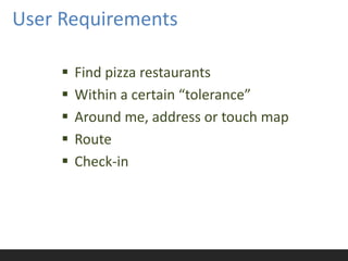 User Requirements

        Find pizza restaurants
        Within a certain “tolerance”
        Around me, address or touch map
        Route
        Check-in
 