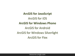 ArcGIS for JavaScript
        ArcGIS for iOS
 ArcGIS for Windows Phone
     ArcGIS for Android
ArcGIS for Windows Silverlight
        ArcGIS for Flex



         resources.arcgis.com
 