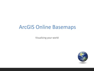 ArcGIS Online Basemaps
      Visualizing your world
 
