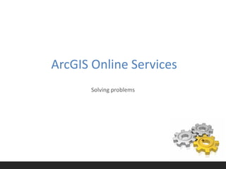 ArcGIS Online Services
      Solving problems
 