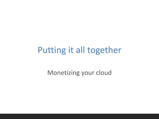 Putting it all together

  Monetizing your cloud
 