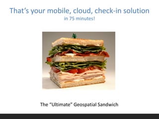 That’s your mobile, cloud, check-in solution
                   in 75 minutes!




         The “Ultimate” Geospatial Sandwich
 
