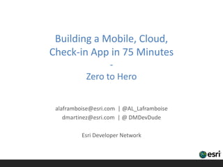 Building a Mobile, Cloud,
Check-in App in 75 Minutes
                 -
           Zero to Hero


 alaframboise@esri.com | @AL_Laframboise
    dmartinez@esri.com | @ DMDevDude

          Esri Developer Network
 