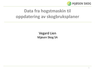 1
Data fra hogstmaskin til
oppdatering av skogbruksplaner
Vegard Lien
Mjøsen Skog SA
 