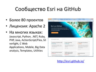 Сообщество Esri на GitHub
• Более 80 проектов
• Лицензия: Apache 2
• На многих языках:
Javascript, Python, .NET, Ruby,
PHP, Java, ActionScript/Flex, Sil
verlight, C Web
Applications, Mobile, Big Data
analysis, Templates, Utilities
http://esri.github.io/
 