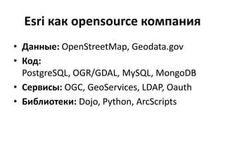 Esri открыта для opensource
• Данные: OpenStreetMap, Geodata.gov
• Код: PostgreSQL, OGR/GDAL, MySQL,
MongoDB, Hadoop
• Сервисы: OGC, GeoServices, LDAP, Oauth
• Библиотеки: Dojo, Python, ArcScripts
 
