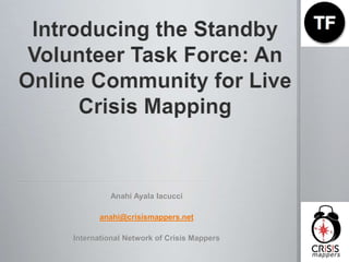Introducing the Standby Volunteer Task Force: An Online Community for Live Crisis Mapping Anahi Ayala Iacucci anahi@crisismappers.net International Network of Crisis Mappers 