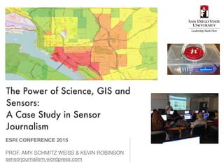 The Power of Science, GIS and
Sensors:
A Case Study in Sensor
Journalism
ESRI CONFERENCE 2015
PROF. AMY SCHMITZ WEISS & KEVIN ROBINSON

sensorjournalism.wordpress.com
 