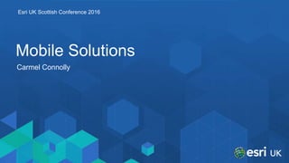 Esri UK Scottish Conference 2016
Mobile Solutions
Carmel Connolly
 