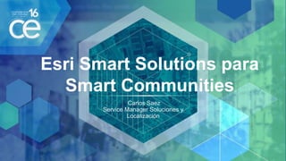 Esri Smart Solutions para
Smart Communities
Carlos Saez
Service Manager Soluciones y
Localización
 