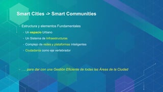 Smart Cities -> Smart Communities
• Estructura y elementos Fundamentales
• Un espacio Urbano
• Un Sistema de Infraestructu...