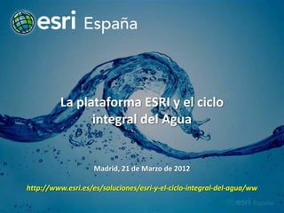 La plataforma ESRI y el ciclo
                integral del Agua


                    Madrid, 21 de Marzo de 2012

http://www.esri.es/es/soluciones/esri-y-el-ciclo-integral-del-agua/ww
 