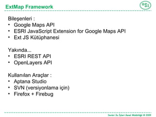 ExtMap Framework Bileşenleri : Google Maps API ESRI JavaScript Extension for Google Maps API Ext JS Kütüphanesi Yakında... ESRI REST API OpenLayers API Kullanılan Araçlar : Aptana Studio SVN (versiyonlama için) Firefox + Firebug 