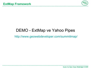 ExtMap Framework   DEMO -  ExtMap ve Yahoo Pipes http://www.geowebdeveloper.com/summitmap/   
