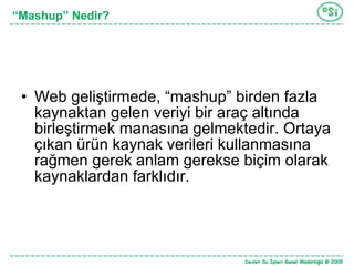 Web geliştirmede, “mashup” birden fazla kaynaktan gelen veriyi bir araç altında birleştirmek manasına gelmektedir.   Ortaya çıkan ürün kaynak verileri kullanmasına rağmen gerek anlam gerekse biçim olarak kaynaklardan farklıdır. “ Mashup” Nedir? 