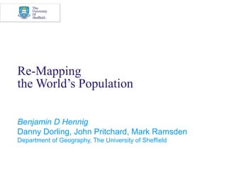 Re-Mapping
the World’s Population

Benjamin D Hennig
Danny Dorling, John Pritchard, Mark Ramsden
Department of Geography, The University of Sheffield
 