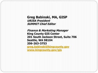 Greg Babinski, MA, GISP
URISA President
SUMMIT Chief Editor
Finance & Marketing Manager
King County GIS Center
201 South Jackson Street, Suite 706
Seattle, WA 98104
206-263-3753
greg.babinski@kingcounty.gov
www.kingcounty.gov/gis
 