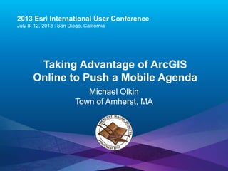 Esri UC2013 .
2013 Esri International User Conference
July 8–12, 2013 | San Diego, California
Taking Advantage of ArcGIS
Online to Push a Mobile Agenda
Michael Olkin
Town of Amherst, MA
 