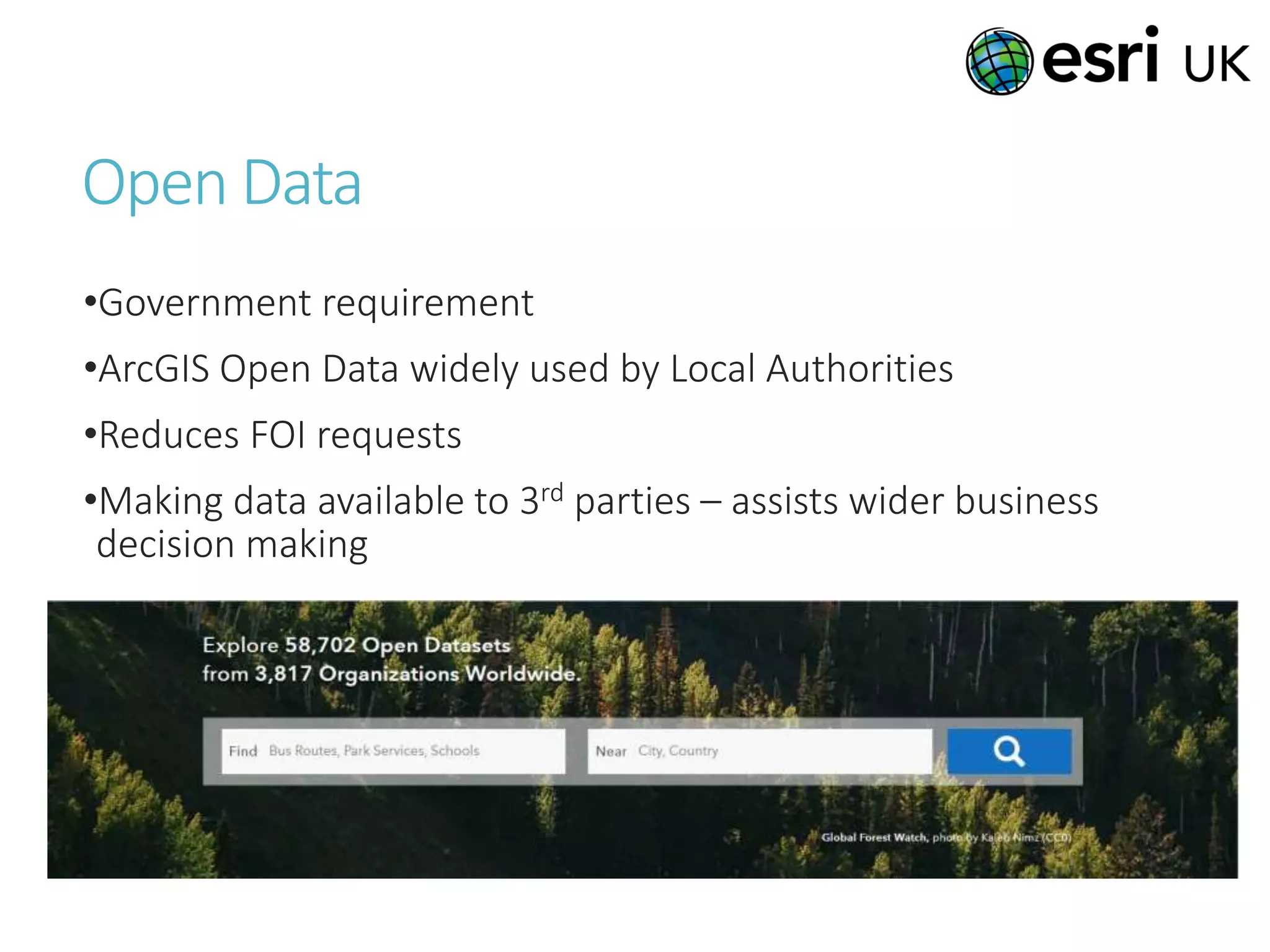 Open Data
•Government requirement
•ArcGIS Open Data widely used by Local Authorities
•Reduces FOI requests
•Making data available to 3rd parties – assists wider business
decision making
 