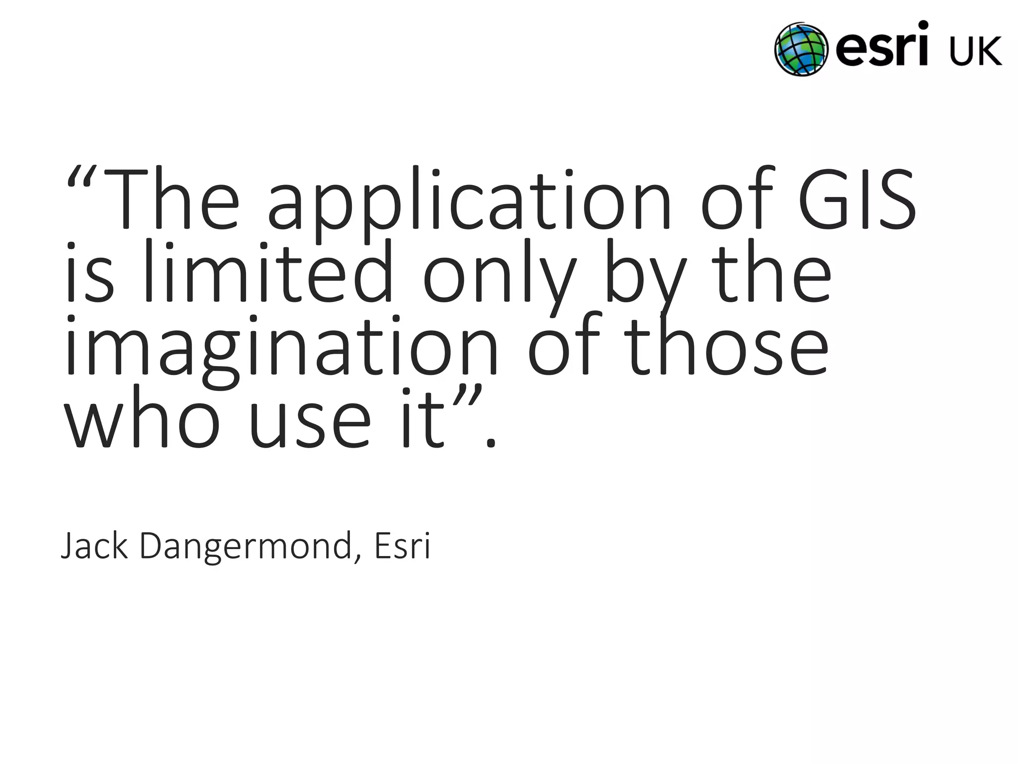 “The application of GIS
is limited only by the
imagination of those
who use it”.
Jack Dangermond, Esri
 