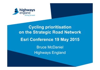 Cycling prioritisation
on the Strategic Road Network
Esri Conference 19 May 2015
Bruce McDaniel
Highways England
 